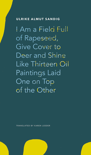 I Am a Field Full of Rapeseed, Give Cover to Deer and Shine Like Thirteen Oil Paintings Laid One on Top of the Other by Ulrike Almut Sandig, Karen Leeder