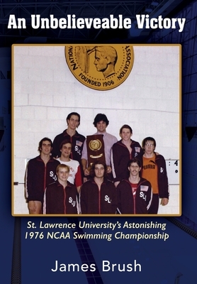 An Unbelievable Victory: St Lawrence University's Astonishing 1976 NCAA Swimming Championship by James Brush