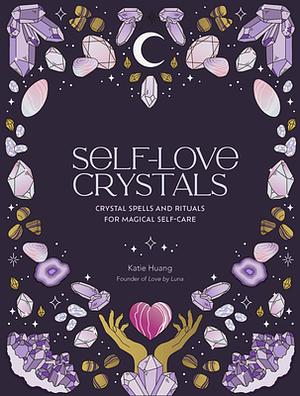 Self-Love Crystals: Crystal spells and rituals for magical self-care by Katie Huang