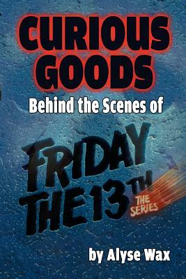 Curious Goods: Behind the Scenes of Friday the 13th: The Series by Alyse Wax