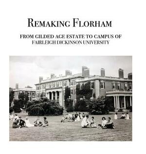 Remaking Florham: From gilded age estate to campus of Fairleigh Dickinson University by Arthur T. Vanderbilt, Walter Cummins, Carol Bere