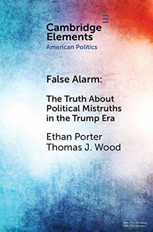 False Alarm: The Truth About Political Mistruths in the Trump Era by Ethan Porter, Thomas J. Wood