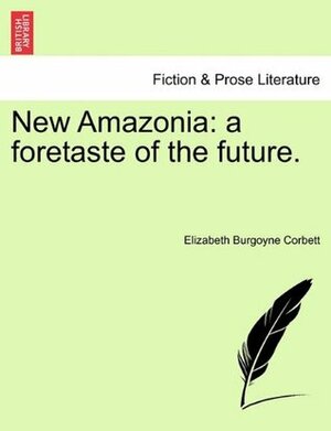 New Amazonia: A Foretaste of the Future. by Elizabeth Burgoyne Corbett