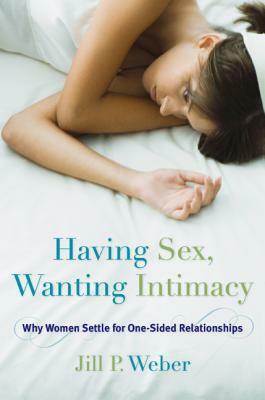 Having Sex, Wanting Intimacy: Why Women Settle for One-Sided Relationships by Jill P. Weber