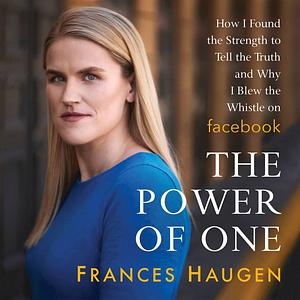 The Power of One: How I Found the Strength to Tell the Truth and Why I Blew the Whistle on Facebook by Frances Haugen