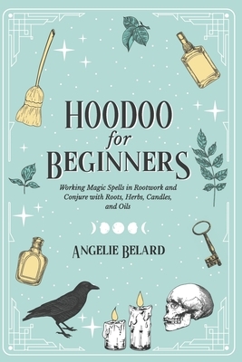 Hoodoo For Beginners: Working Magic Spells in Rootwork and Conjure with Roots, Herbs, Candles, and Oils by Angelie Belard