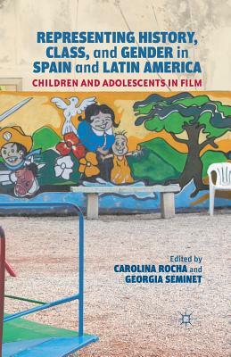 Representing History, Class, and Gender in Spain and Latin America: Children and Adolescents in Film by Carolina Rocha, Georgia Seminet