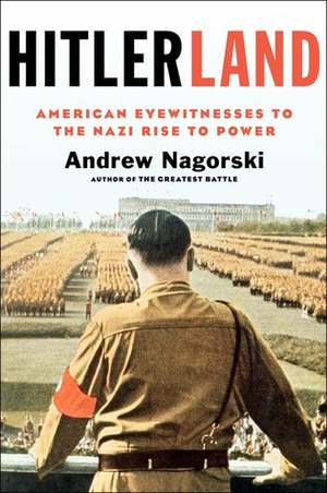 Hitlerland: American Eyewitnesses to the Nazi Rise to Power by Andrew Nagorski