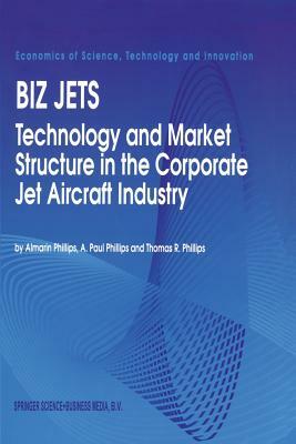 Biz Jets: Technology and Market Structure in the Corporate Jet Aircraft Industry by Thomas R. Phillips, Almarin Phillips, A. Paul Phillips