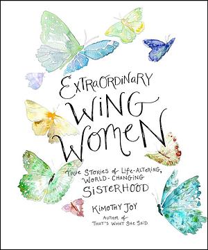 Extraordinary Wing Women: True Stories of Life-Altering, World-Changing Sisterhood by Kimothy Joy