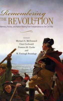 Remembering the Revolution: Memory, History, and Nation Making from Independence to the Civil War by 