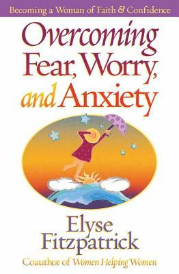 Overcoming Fear, Worry, and Anxiety: Becoming a Woman of Faith and Confidence by Elyse Fitzpatrick