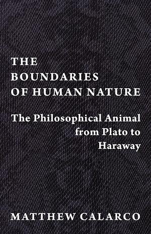 The Boundaries of Human Nature: The Philosophical Animal from Plato to Haraway by Matthew Calarco