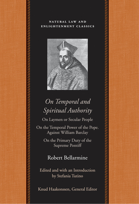 On Temporal and Spiritual Authority: On Laymen or Secular People; On the Temporal Power of the Pope. Against William Barclay; On the Primary Duty of t by Robert Bellarmine