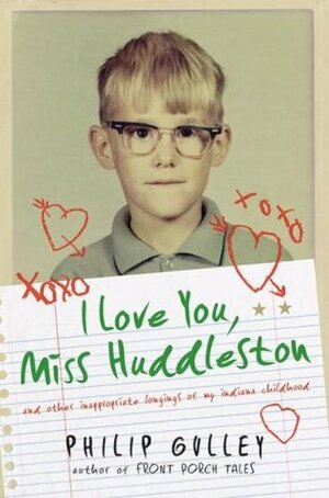 I Love You, Miss Huddleston, and Other Inappropriate Longings of My Indiana Childhood by Philip Gulley