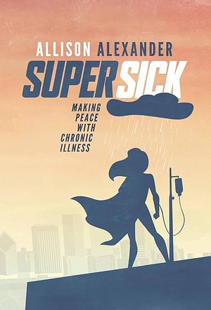 Super Sick: Making Peace with Chronic Illness by Allison Alexander