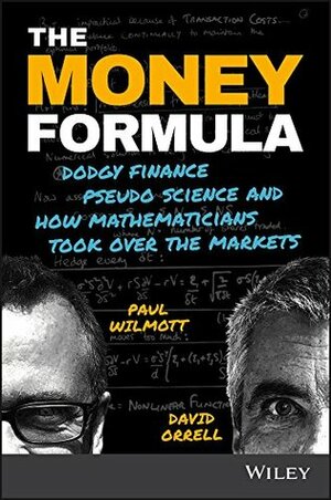 The Money Formula: Dodgy Finance, Pseudo Science, and How Mathematicians Took Over the Markets by David Orrell, Paul Wilmott