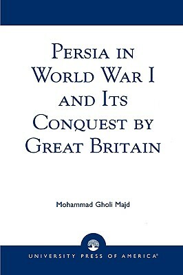 Persia in World War I and Its Conquest by Great Britain by Mohammad Gholi Majd