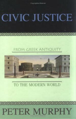 Civic Justice: From Greek Antiquity to the Modern World by Peter Murphy