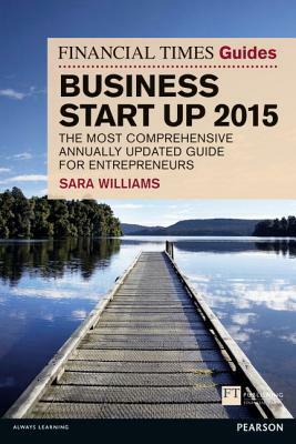 The Financial Times Guide to Business Start Up 2015: The Most Comprehensive Annually Updated Guide for Entrepreneurs by Sara Williams