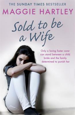 Sold to Be a Wife: Only a Determined Foster Carer Can Stop a Terrified Girl from Becoming a Child Bride by Maggie Hartley