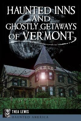 Haunted Inns and Ghostly Getaways of Vermont by Thea Lewis