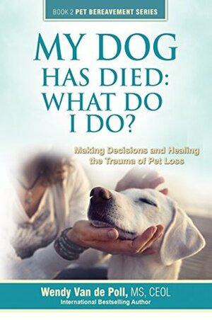 My Dog Has Died: What Do I Do?: Making Decisions and Healing the Trauma of Pet Loss by Wendy Van de Poll