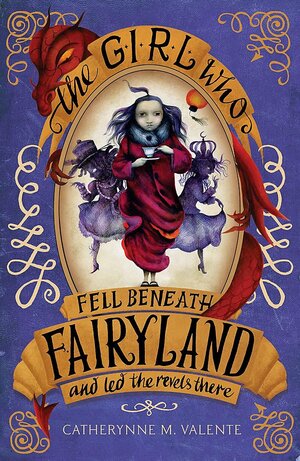 The Girl Who Fell Beneath Fairyland and Led the Revels There by Catherynne M. Valente