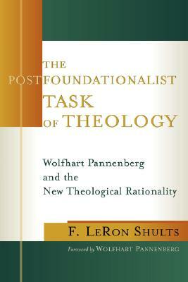 The Postfoundationalist Task of Theology: Wolfhart Pannenberg and the New Theological Rationality by F. Leron Shults