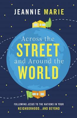 Across the Street and Around the World: Following Jesus to the Nations in Your Neighborhood...and Beyond by Jeannie Marie