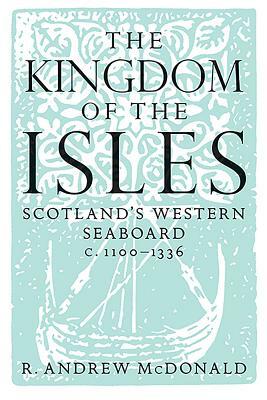 The Kingdom of the Isles: Scotland's Western Seaboard C.1100-1336 by R. Andrew McDonald