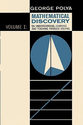 Mathematical Discovery on Understanding, Learning, and Teaching Problem Solving, Volume I by George Pólya