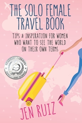 The Solo Female Travel Book: Tips and Inspiration for Women Who Want to See the World on Their Own Terms by Jen Ruiz