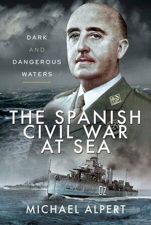 The Spanish Civil War at Sea: Dark and Dangerous Waters by Michael Alpert