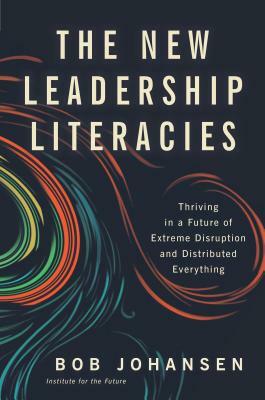 The New Leadership Literacies: Thriving in a Future of Extreme Disruption and Distributed Everything by Bob Johansen