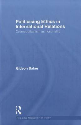 Politicising Ethics in International Relations: Cosmopolitanism as Hospitality by Gideon Baker