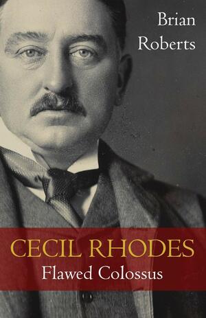 Cecil Rhodes: Flawed Colossus by Brian Roberts