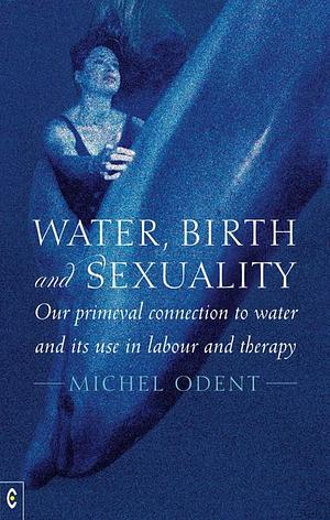 Water, Birth and Sexuality: Our primeval connection to water, and its use in labour and therapy by Michel Odent