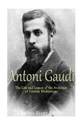 Antoni Gaudí: The Life and Legacy of the Architect of Catalan Modernism by Charles River Editors