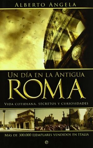 Un día en la Antigua Roma : vida cotidiana, secretos y curiosidades by Alberto Angela