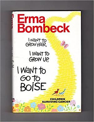 I Want to Grow Hair, I Want to Grow Up, I Want to Go to Boise by Erma Bombeck