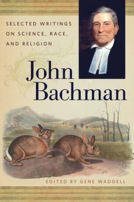 John Bachman: Selected Writings on Science, Race, and Religion by John Bachman, David Shields, Gene Waddell
