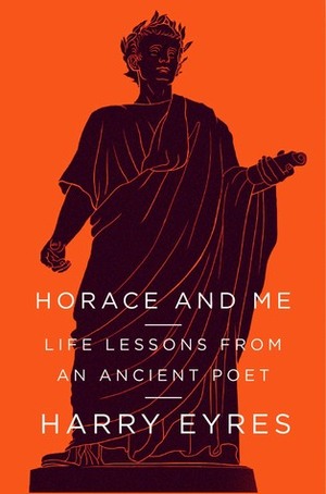 Horace and Me: Life Lessons from an Ancient Poet by Harry Eyres