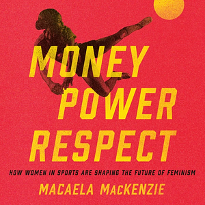 Money, Power, Respect: How Women in Sports Are Shaping the Future of Feminism by Macaela MacKenzie