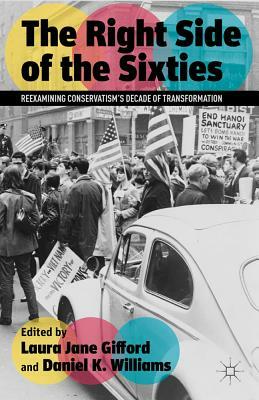 The Right Side of the Sixties: Reexamining Conservatism's Decade of Transformation by Daniel K. Williams, Laura Jane Gifford