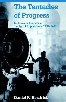 The Tentacles of Progress: Technology Transfer in the Age of Imperialism, 1850-1940 by Daniel R. Headrick
