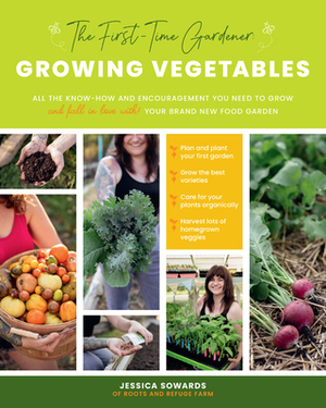 The First-Time Gardener: Growing Vegetables: All the Know-How and Encouragement You Need to Grow - And Fall in Love With! - Your Brand New Food Garden by Jessica Sowards