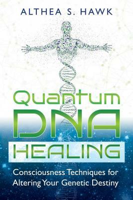 Quantum DNA Healing: Consciousness Techniques for Altering Your Genetic Destiny by Althea S. Hawk