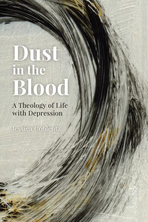 Dust in the Blood: A Theology of Life with Depression by Jessica Coblentz