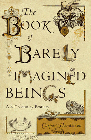 The Book of Barely Imagined Beings: A 21st Century Bestiary by Golbanou Moghaddas, Caspar Henderson